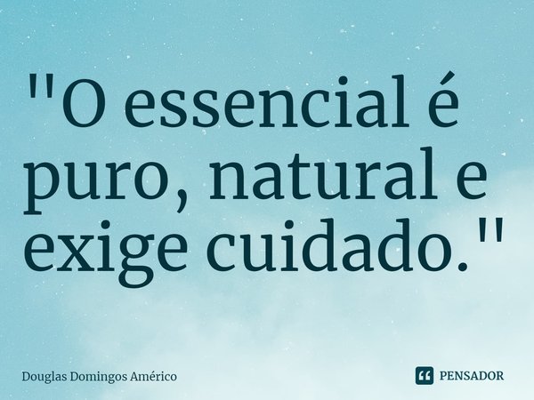 ⁠"O essencial é puro, natural e exige cuidado."... Frase de Douglas Domingos Américo.