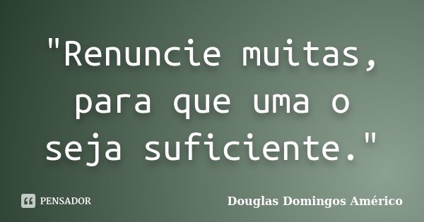 "Renuncie muitas, para que uma o seja suficiente."... Frase de Douglas Domingos Américo.