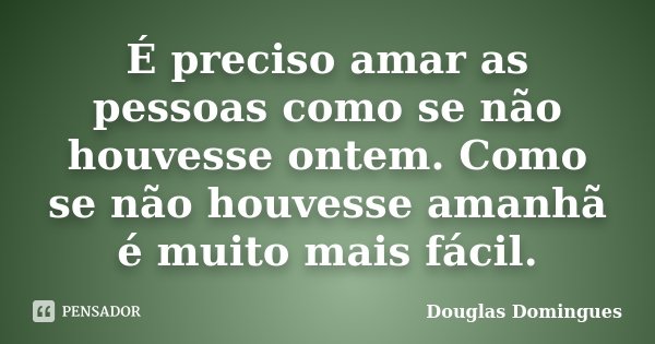 É preciso amar as pessoas como se não houvesse ontem. Como se não houvesse amanhã é muito mais fácil.... Frase de Douglas Domingues.