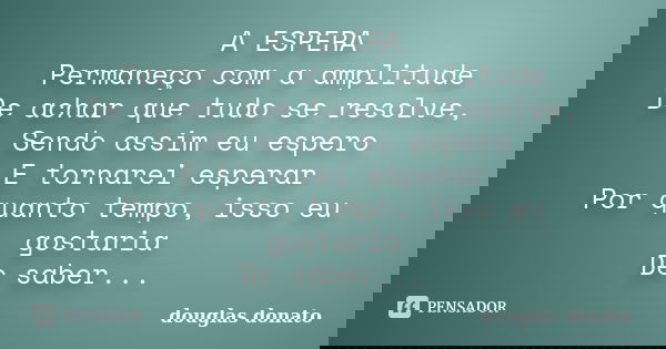 A ESPERA Permaneço com a amplitude De achar que tudo se resolve, Sendo assim eu espero E tornarei esperar Por quanto tempo, isso eu gostaria De saber...... Frase de Douglas Donato.
