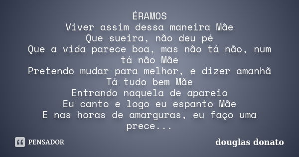 ÉRAMOS Viver assim dessa maneira Mãe Que sueira, não deu pé Que a vida parece boa, mas não tá não, num tá não Mãe Pretendo mudar para melhor, e dizer amanhã Tá ... Frase de Douglas Donato.