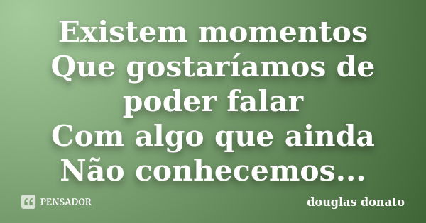 Existem momentos Que gostaríamos de poder falar Com algo que ainda Não conhecemos...... Frase de Douglas Donato.