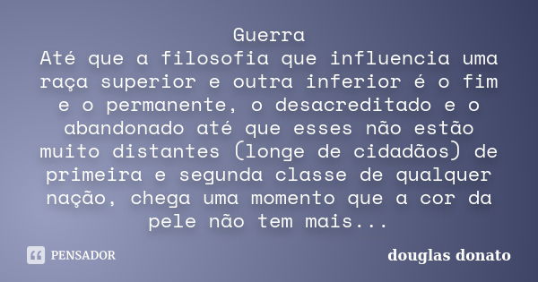 Guerra Até que a filosofia que influencia uma raça superior e outra inferior é o fim e o permanente, o desacreditado e o abandonado até que esses não estão muit... Frase de Douglas Donato.