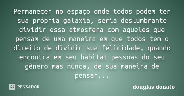 Permanecer no espaço onde todos podem ter sua própria galaxia, seria deslumbrante dividir essa atmosfera com aqueles que pensam de uma maneira em que todos tem ... Frase de Douglas Donato.