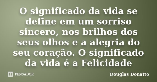 O significado da vida se define em um sorriso sincero, nos brilhos dos seus olhos e a alegria do seu coração. O significado da vida é a Felicidade... Frase de Douglas Donatto.