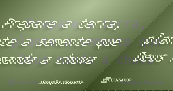 Prepare a terra, plante a semente que Deus manda a chuva... Frase de Douglas Donatto.