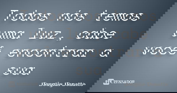 Todos nós temos uma luz, cabe você encontrar a sua... Frase de Douglas Donatto.