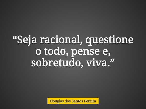 “Seja racional, questione o todo, pense e, sobretudo, viva.”... Frase de Douglas dos Santos Pereira.