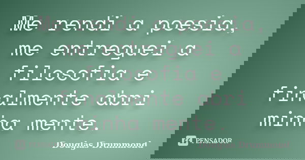 Me rendi a poesia, me entreguei a filosofia e finalmente abri minha mente.... Frase de Douglas Drummond.