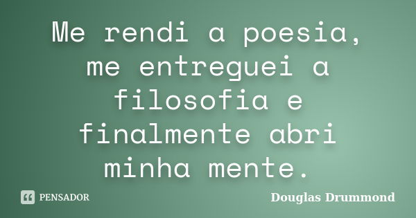 Me rendi a poesia, me entreguei a filosofia e finalmente abri minha mente.... Frase de Douglas Drummond.