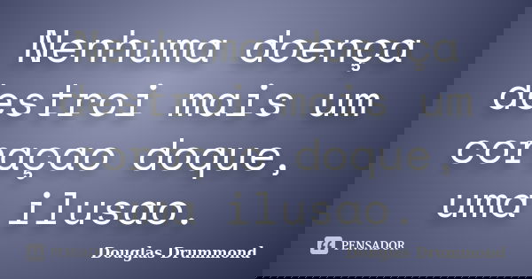 Nenhuma doença destroi mais um coraçao doque, uma ilusao.... Frase de Douglas Drummond.