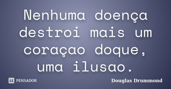 Nenhuma doença destroi mais um coraçao doque, uma ilusao.... Frase de Douglas Drummond.