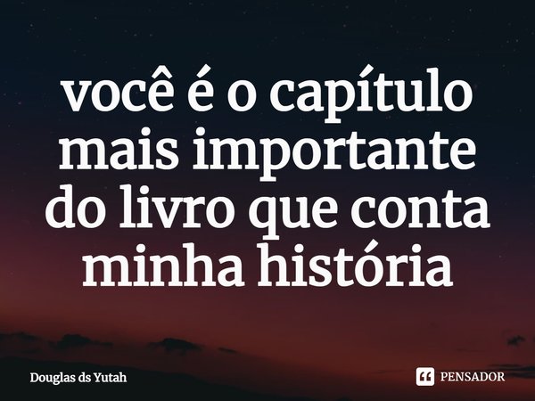 ⁠você é o capítulo mais importante do livro que conta minha história... Frase de Douglas ds Yutah.