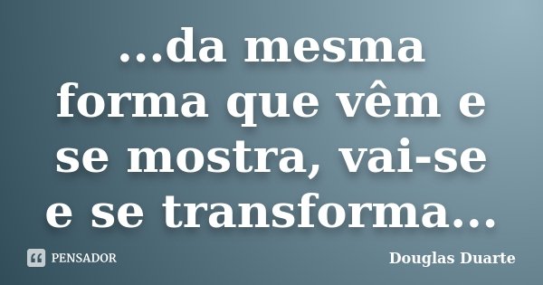 ...da mesma forma que vêm e se mostra, vai-se e se transforma...... Frase de Douglas Duarte.
