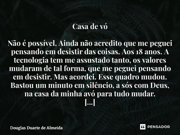 Casa de vó Não é possível. Ainda não acredito que me peguei pensando em desistir das coisas. Aos 18 anos. A tecnologia tem me assustado tanto, os valores mudar... Frase de Douglas Duarte de Almeida.
