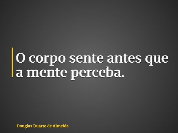 O corpo sente antes que a mente perceba.... Frase de Douglas Duarte de Almeida.