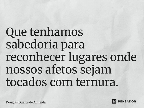 ⁠Que tenhamos sabedoria para reconhecer lugares onde nossos afetos sejam tocados com ternura.... Frase de Douglas Duarte de Almeida.