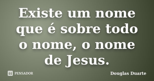 Existe um nome que é sobre todo o nome, o nome de Jesus.... Frase de Douglas Duarte.
