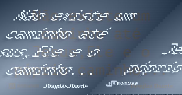 Não existe um caminho até Jesus,Ele e o póprio caminho...... Frase de Douglas Duarte.