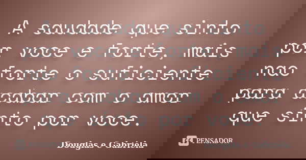 A saudade que sinto por voce e forte, mais nao forte o suficiente para acabar com o amor que sinto por voce.... Frase de Douglas e Gabriela.