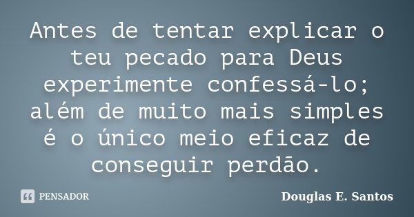 Antes de tentar explicar o teu pecado para Deus experimente confessá-lo; além de muito mais simples é o único meio eficaz de conseguir perdão.... Frase de Douglas E. Santos.