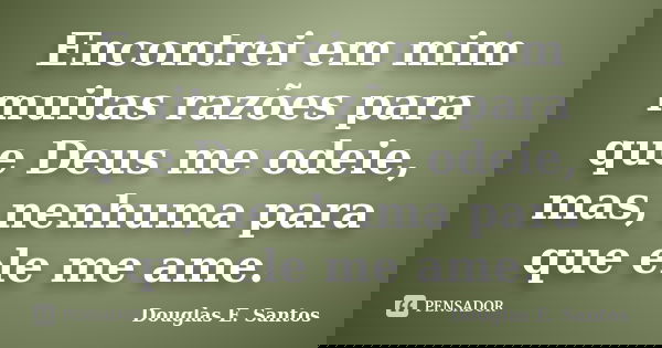 Encontrei em mim muitas razões para que Deus me odeie, mas, nenhuma para que ele me ame.... Frase de Douglas.E Santos.