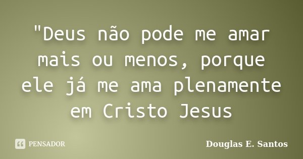 "Deus não pode me amar mais ou menos, porque ele já me ama plenamente em Cristo Jesus... Frase de Douglas E. Santos.