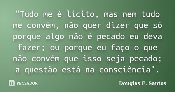 "Tudo me é lícito, mas nem tudo me convém, não quer dizer que só porque algo não é pecado eu deva fazer; ou porque eu faço o que não convém que isso seja p... Frase de Douglas E. Santos.