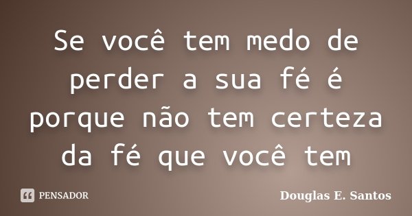 Se você tem medo de perder a sua fé é porque não tem certeza da fé que você tem... Frase de Douglas E. Santos.