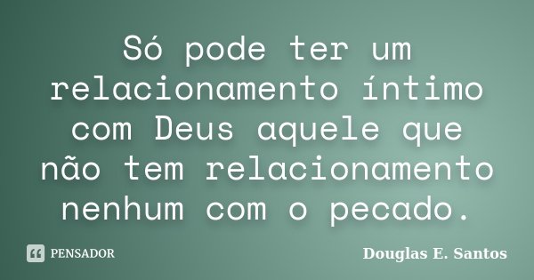 Só pode ter um relacionamento íntimo com Deus aquele que não tem relacionamento nenhum com o pecado.... Frase de Douglas E. Santos.