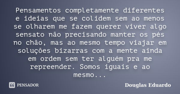 Pensamentos completamente diferentes e ideias que se colidem sem ao menos se olharem me fazem querer viver algo sensato não precisando manter os pés no chão, ma... Frase de Douglas Eduardo.