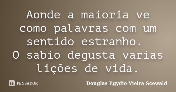 Aonde a maioria ve como palavras com um sentido estranho. O sabio degusta varias lições de vida.... Frase de Douglas Egydio Vieira Scewald.