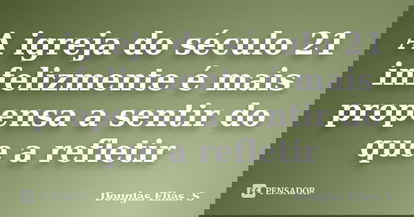 A igreja do século 21 infelizmente é mais propensa a sentir do que a refletir... Frase de Douglas Elias S..