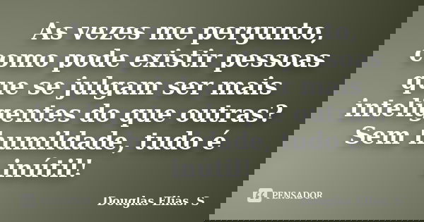 As vezes me pergunto, como pode existir pessoas que se julgam ser mais inteligentes do que outras? Sem humildade, tudo é inútil!... Frase de Douglas Elias S..