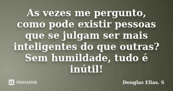 As vezes me pergunto, como pode existir pessoas que se julgam ser mais inteligentes do que outras? Sem humildade, tudo é inútil!... Frase de Douglas Elias S..