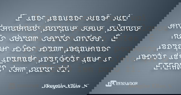 E aos poucos você vai entendendo porque seus planos não deram certo antes. É porque eles eram pequenos perto do grande projeto que o ETERNO tem para ti.... Frase de Douglas Elias S..