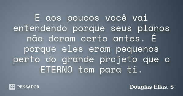 E aos poucos você vai entendendo porque seus planos não deram certo antes. É porque eles eram pequenos perto do grande projeto que o ETERNO tem para ti.... Frase de Douglas Elias S..