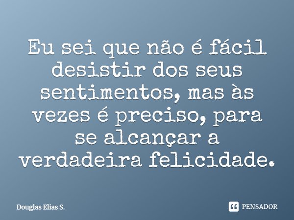 Eu sei que não é fácil desistir dos seus sentimentos, mas às vezes é preciso, para se alcançar a verdadeira felicidade.... Frase de Douglas Elias S..