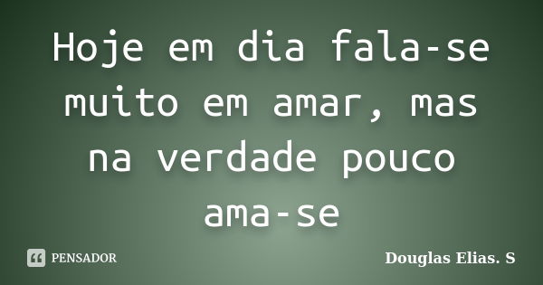 Hoje em dia fala-se muito em amar, mas na verdade pouco ama-se... Frase de Douglas Elias S..