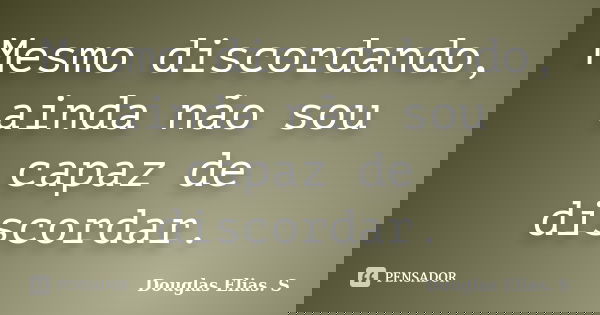 Mesmo discordando, ainda não sou capaz de discordar.... Frase de Douglas Elias S..