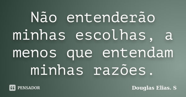 Não entenderão minhas escolhas, a menos que entendam minhas razões.... Frase de Douglas Elias S..