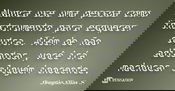 Nunca use uma pessoa como instrumento para esquecer outra. Além de não adiantar, você irá machucar alguém inocente.... Frase de Douglas Elias S..