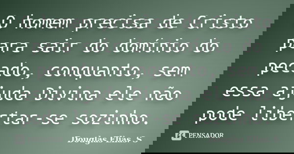 O homem precisa de Cristo para sair do domínio do pecado, conquanto, sem essa ajuda Divina ele não pode libertar-se sozinho.... Frase de Douglas Elias S..