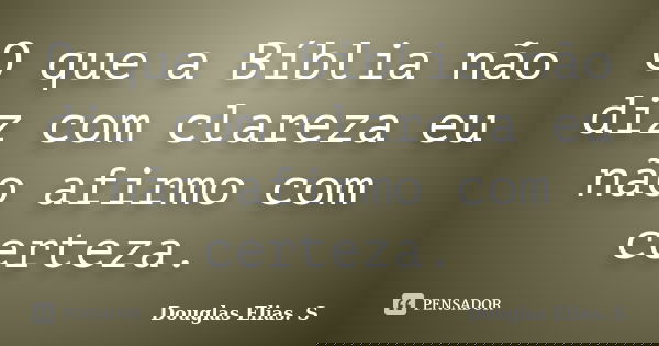 O que a Bíblia não diz com clareza eu não afirmo com certeza.... Frase de Douglas Elias S..