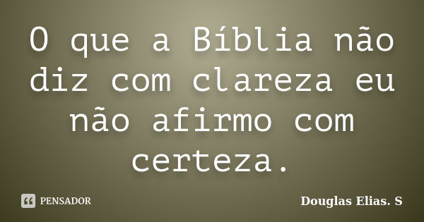 O que a Bíblia não diz com clareza eu não afirmo com certeza.... Frase de Douglas Elias S..