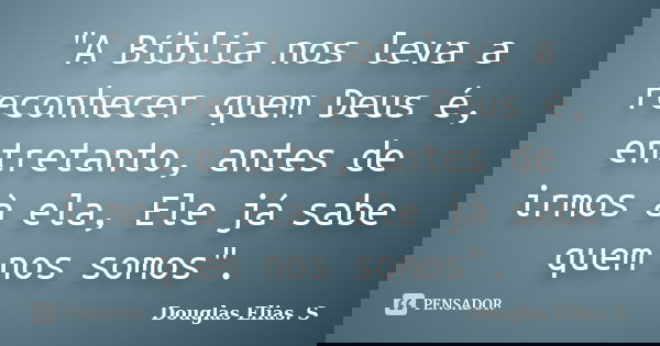 "A Bíblia nos leva a reconhecer quem Deus é, entretanto, antes de irmos à ela, Ele já sabe quem nos somos".... Frase de Douglas Elias S..