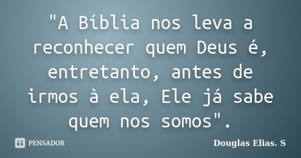 "A Bíblia nos leva a reconhecer quem Deus é, entretanto, antes de irmos à ela, Ele já sabe quem nos somos".... Frase de Douglas Elias S..