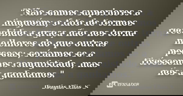 "Não somos superiores a ninguém; o fato de termos recebido a graça não nos torna melhores do que outras pessoas; seríamos se a tivéssemos conquistado, mas ... Frase de Douglas Elias S..