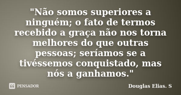 "Não somos superiores a ninguém; o fato de termos recebido a graça não nos torna melhores do que outras pessoas; seríamos se a tivéssemos conquistado, mas ... Frase de Douglas Elias S..