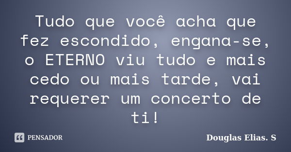 Tudo que você acha que fez escondido, engana-se, o ETERNO viu tudo e mais cedo ou mais tarde, vai requerer um concerto de ti!... Frase de Douglas Elias S..